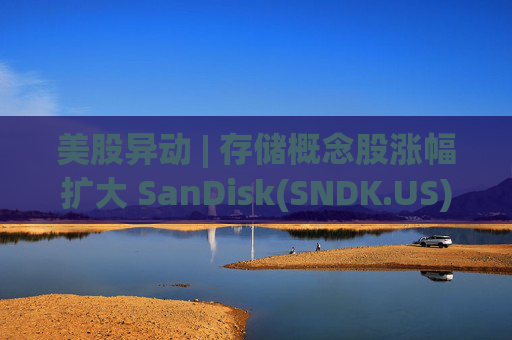 美股异动 | 存储概念股涨幅扩大 SanDisk(SNDK.US)大涨超11%