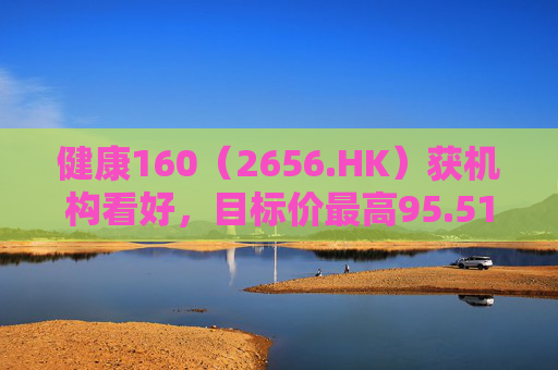 健康160(2656.HK)获机构看好,目标价最高95.51港元 第1张 健康160(2656.HK)获机构看好,目标价最高95.51港元 第1张