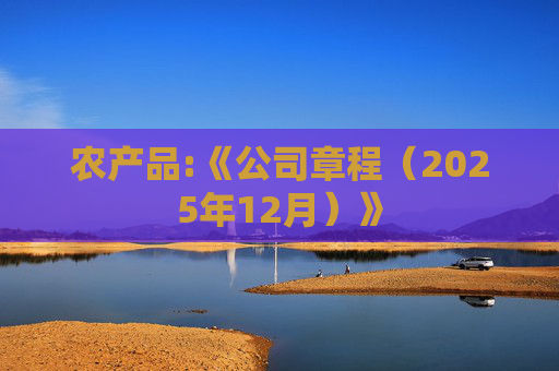 农产品:《公司章程（2025年12月）》