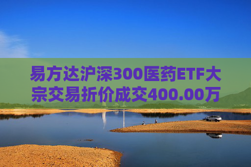易方达沪深300医药ETF大宗交易折价成交400.00万股  第1张