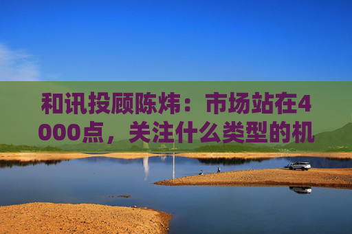 和讯投顾陈炜：市场站在4000点，关注什么类型的机遇？  第1张