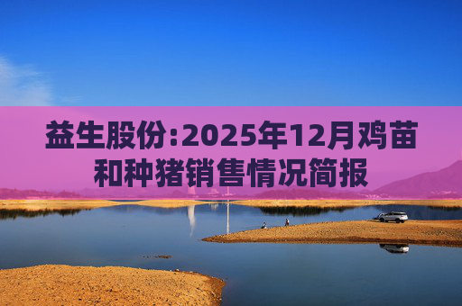 益生股份:2025年12月鸡苗和种猪销售情况简报