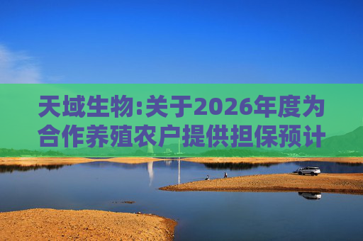 天域生物:关于2026年度为合作养殖农户提供担保预计的进展公告