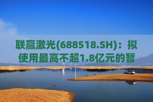 联赢激光(688518.SH)：拟使用最高不超1.8亿元的暂时闲置资金进行现金管理