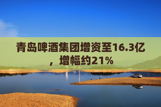 青岛啤酒集团增资至16.3亿，增幅约21%  第1张