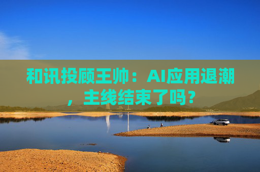 和讯投顾王帅：AI应用退潮，主线结束了吗？