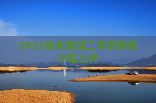 2025年末美国二手房销售小幅上升