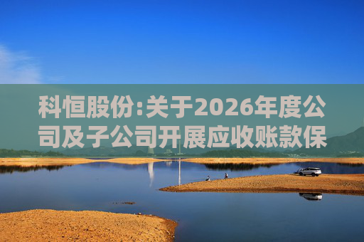 科恒股份:关于2026年度公司及子公司开展应收账款保理业务额度的公告
