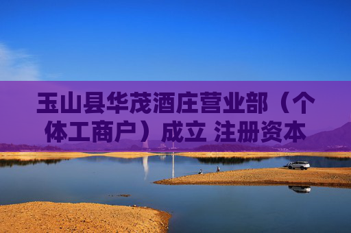 玉山县华茂酒庄营业部（个体工商户）成立 注册资本30万人民币