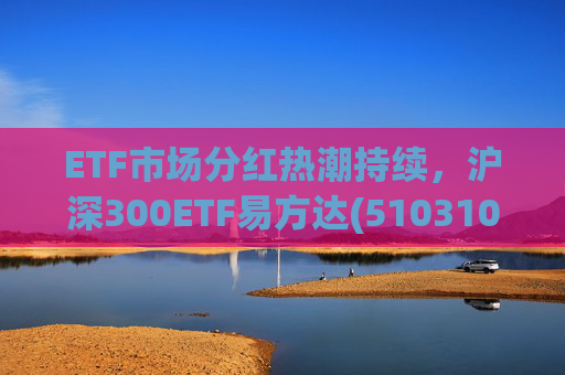 ETF市场分红热潮持续，沪深300ETF易方达(510310)迎2026年第1次分红