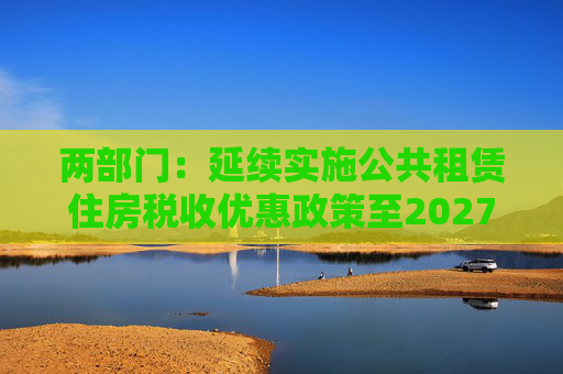 两部门：延续实施公共租赁住房税收优惠政策至2027年12月31日