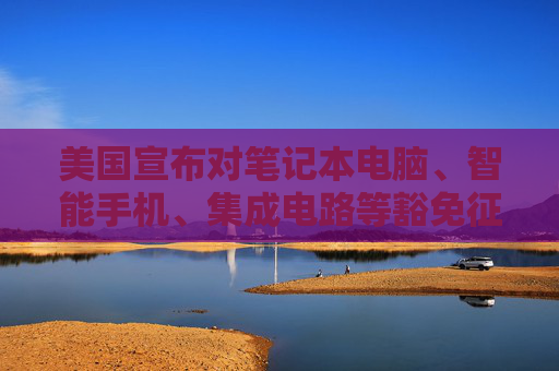 美国宣布对笔记本电脑、智能手机、集成电路等豁免征收“对等关税”  第1张