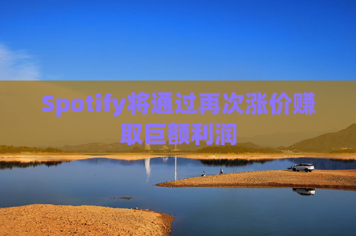 Spotify将通过再次涨价赚取巨额利润