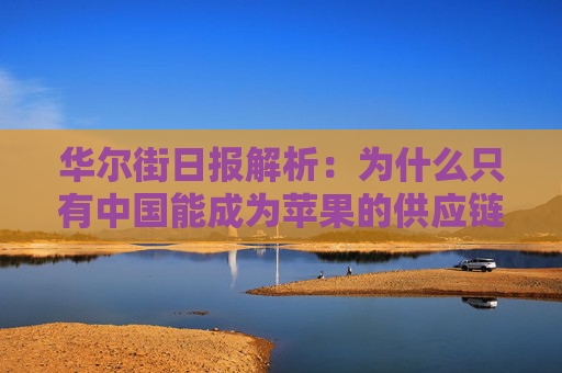 华尔街日报解析：为什么只有中国能成为苹果的供应链中心？  第1张