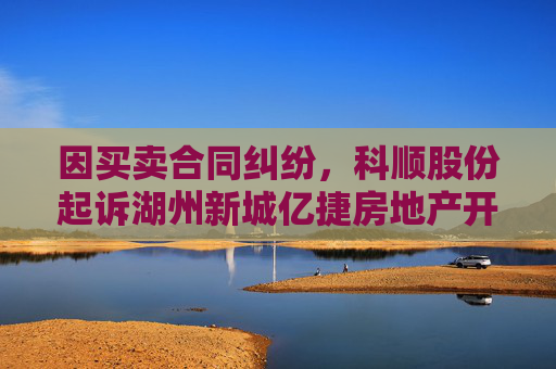 因买卖合同纠纷，科顺股份起诉湖州新城亿捷房地产开发有限公司