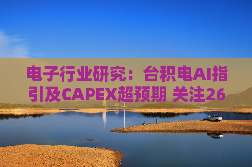 电子行业研究：台积电AI指引及CAPEX超预期 关注26Q1业绩有望超预期方向
