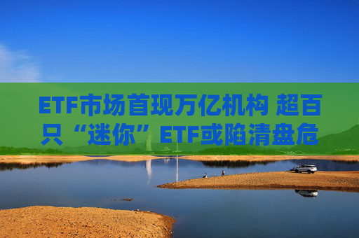 ETF市场首现万亿机构 超百只“迷你”ETF或陷清盘危机