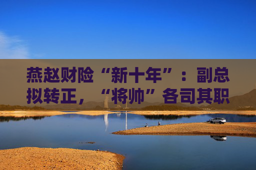 燕赵财险“新十年”：副总拟转正，“将帅”各司其职