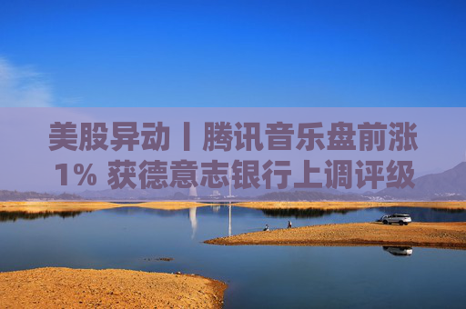 美股异动丨腾讯音乐盘前涨1% 获德意志银行上调评级至“买入”  第1张