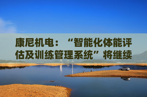 康尼机电：“智能化体能评估及训练管理系统”将继续用于今年的空军招飞工作