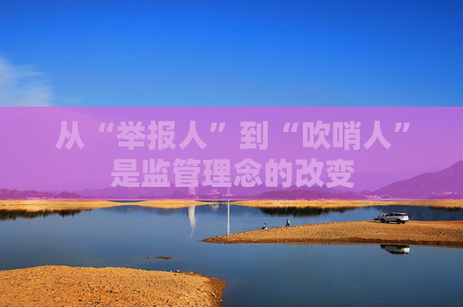 从“举报人”到“吹哨人”是监管理念的改变