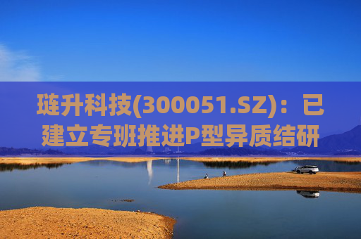 琏升科技(300051.SZ)：已建立专班推进P型异质结研发和生产，以解决太空光伏特殊应用场景下产品的可靠性等问题