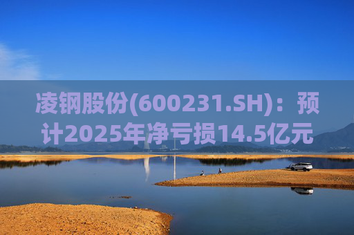 凌钢股份(600231.SH)：预计2025年净亏损14.5亿元-16.7亿元  第1张