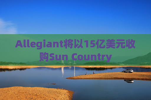 Allegiant将以15亿美元收购Sun Country