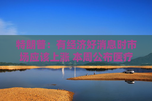 特朗普：有经济好消息时市场应该上涨 本周公布医疗可负担框架  第1张