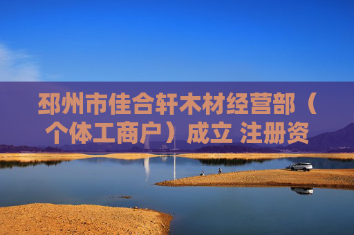 邳州市佳合轩木材经营部（个体工商户）成立 注册资本6万人民币