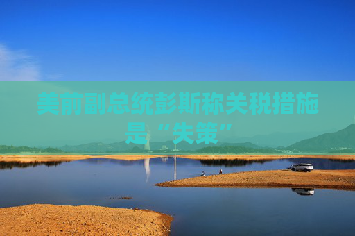 美前副总统彭斯称关税措施是“失策”