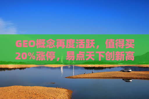 GEO概念再度活跃，值得买20%涨停，易点天下创新高