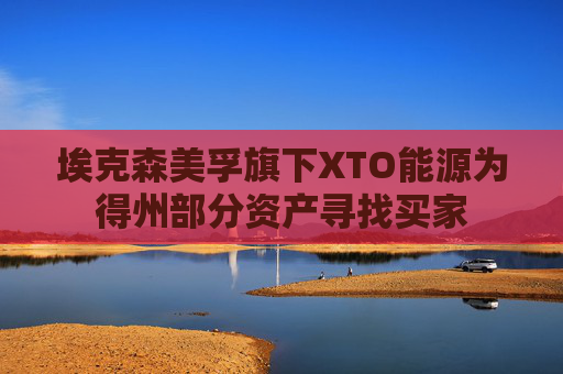 埃克森美孚旗下XTO能源为得州部分资产寻找买家
