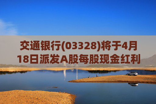 交通银行(03328)将于4月18日派发A股每股现金红利0.197元