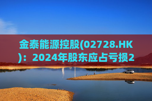 金泰能源控股(02728.HK)：2024年股东应占亏损2260.2万港元 同比收窄6.82%