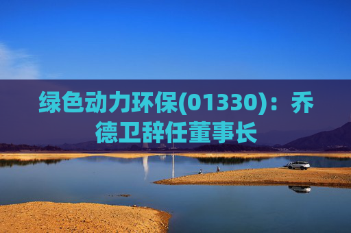 绿色动力环保(01330)：乔德卫辞任董事长  第1张
