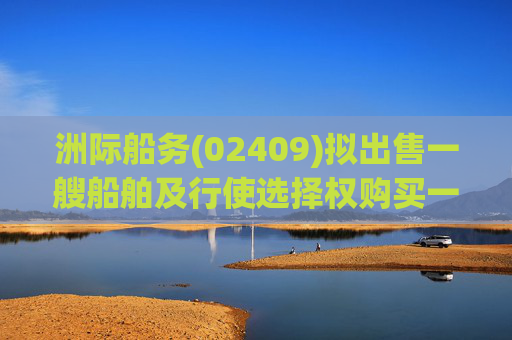 洲际船务(02409)拟出售一艘船舶及行使选择权购买一艘船舶