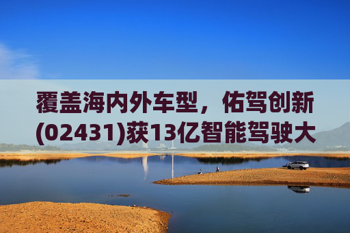 覆盖海内外车型，佑驾创新(02431)获13亿智能驾驶大单
