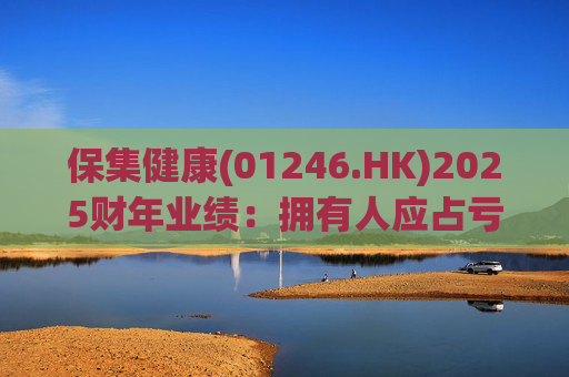 保集健康(01246.HK)2025财年业绩：拥有人应占亏损约8.3亿港元 同比增长约6倍