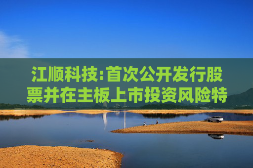 江顺科技:首次公开发行股票并在主板上市投资风险特别公告  第1张
