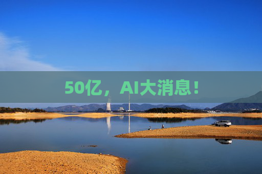50亿，AI大消息！