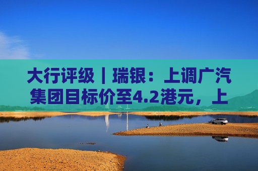 大行评级|瑞银:上调广汽集团目标价至4.2港元,上调今明两年销量预测 第1张 大行评级|瑞银:上调广汽集团目标价至4.2港元,上调今明两年销量预测 第1张
