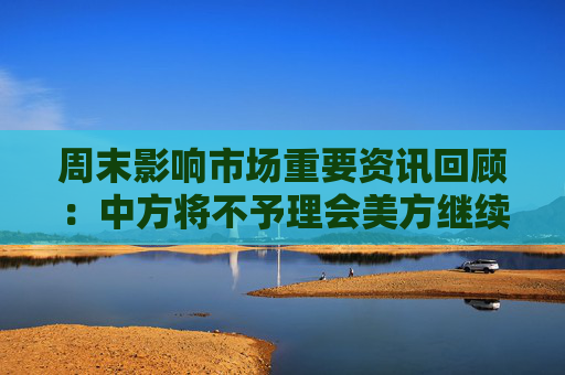 周末影响市场重要资讯回顾：中方将不予理会美方继续关税数字游戏 特朗普大厦用价签遮盖中国制造