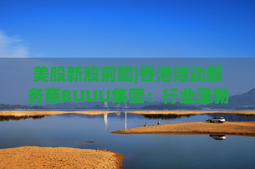 美股新股前瞻|香港活动服务商BUUU集团：行业蓬勃发展，现金流逐年降低  第1张