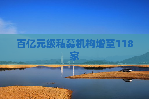 百亿元级私募机构增至118家