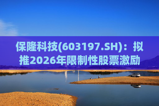 保隆科技(603197.SH)：拟推2026年限制性股票激励计划