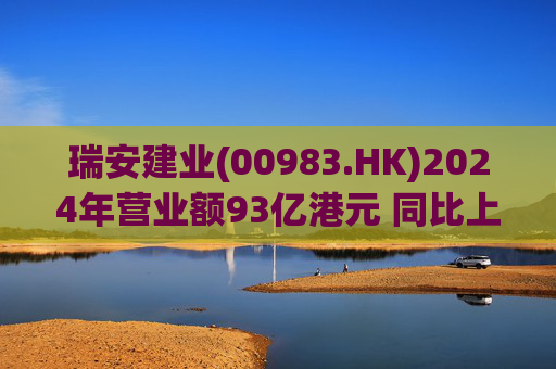 瑞安建业(00983.HK)2024年营业额93亿港元 同比上升11.3%