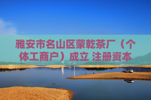 雅安市名山区蒙乾茶厂（个体工商户）成立 注册资本30万人民币
