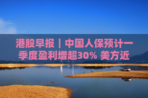 港股早报｜中国人保预计一季度盈利增超30% 美方近日宣布豁免部分产品“对等关税”  第1张