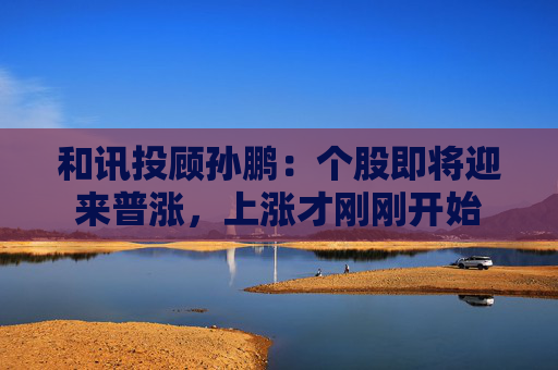 和讯投顾孙鹏：个股即将迎来普涨，上涨才刚刚开始